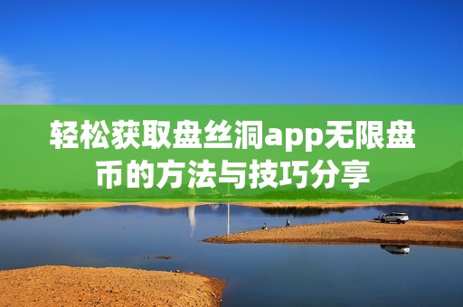 轻松获取盘丝洞app无限盘币的方法与技巧分享