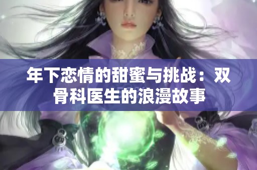 年下恋情的甜蜜与挑战：双骨科医生的浪漫故事