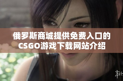 俄罗斯商城提供免费入口的CSGO游戏下载网站介绍