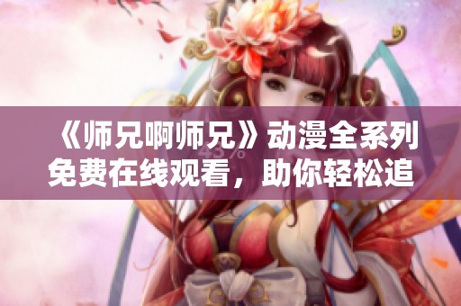 《师兄啊师兄》动漫全系列免费在线观看，助你轻松追剧