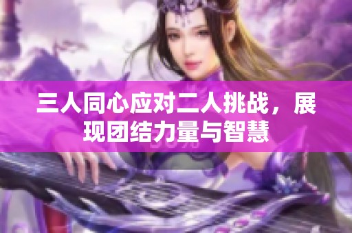 三人同心应对二人挑战，展现团结力量与智慧