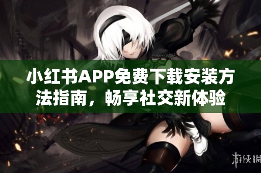 小红书APP免费下载安装方法指南，畅享社交新体验