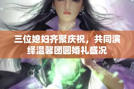 三位媳妇齐聚庆祝，共同演绎温馨团圆婚礼盛况