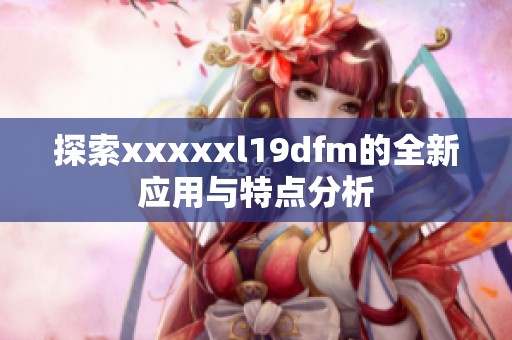 探索xxxxxl19dfm的全新应用与特点分析