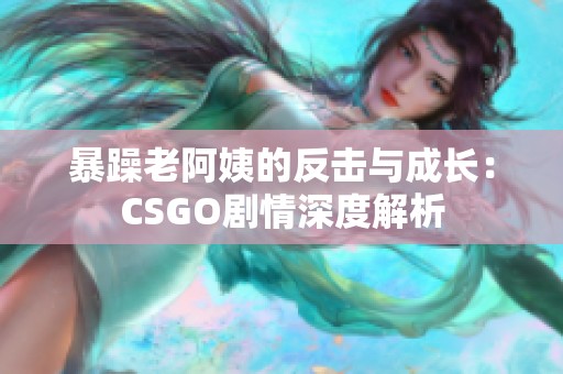 暴躁老阿姨的反击与成长：CSGO剧情深度解析