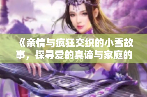 《亲情与疯狂交织的小雪故事，探寻爱的真谛与家庭的温暖》