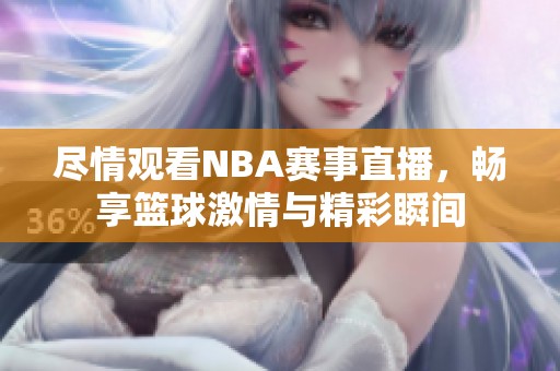 尽情观看NBA赛事直播，畅享篮球激情与精彩瞬间