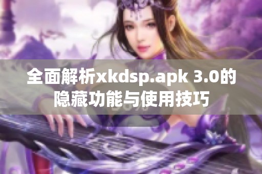 全面解析xkdsp.apk 3.0的隐藏功能与使用技巧