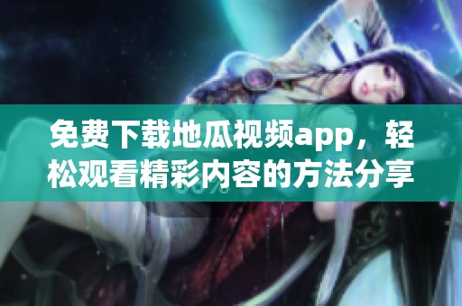 免费下载地瓜视频app，轻松观看精彩内容的方法分享