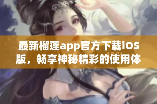 最新榴莲app官方下载iOS版，畅享神秘精彩的使用体验