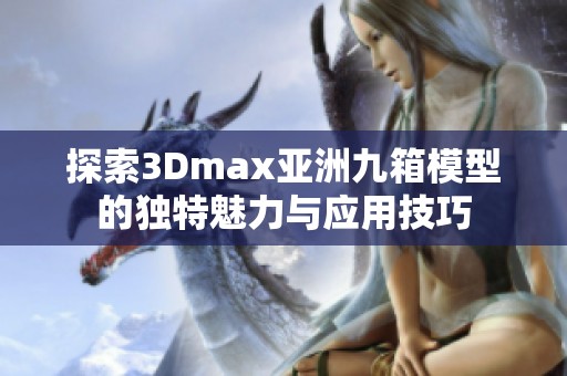 探索3Dmax亚洲九箱模型的独特魅力与应用技巧