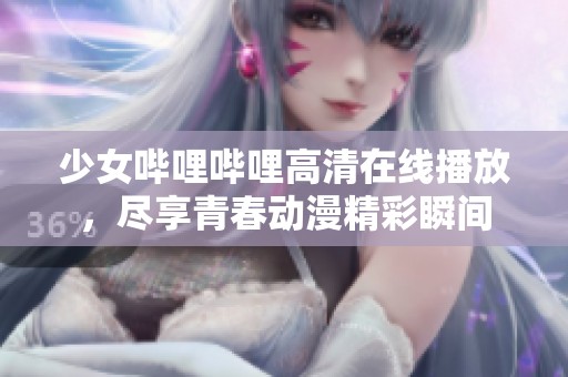 少女哔哩哔哩高清在线播放，尽享青春动漫精彩瞬间