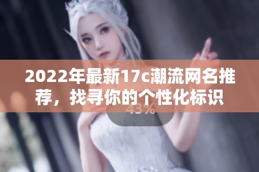 2022年最新17c潮流网名推荐，找寻你的个性化标识