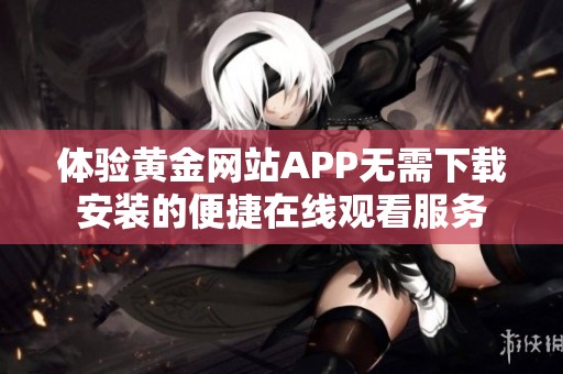 体验黄金网站APP无需下载安装的便捷在线观看服务