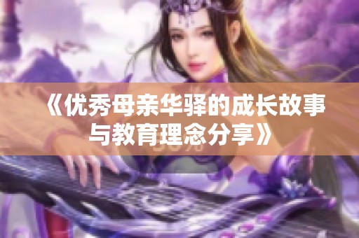 《优秀母亲华驿的成长故事与教育理念分享》