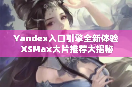 Yandex入口引擎全新体验 XSMax大片推荐大揭秘