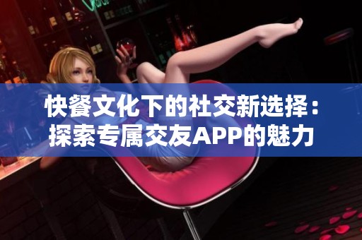 快餐文化下的社交新选择：探索专属交友APP的魅力