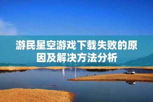 游民星空游戏下载失败的原因及解决方法分析