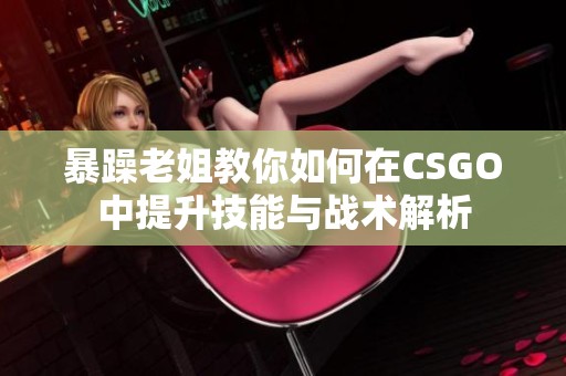 暴躁老姐教你如何在CSGO中提升技能与战术解析