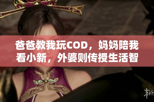 爸爸教我玩COD，妈妈陪我看小新，外婆则传授生活智慧