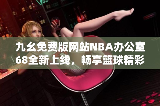 九幺免费版网站NBA办公室68全新上线，畅享篮球精彩内容