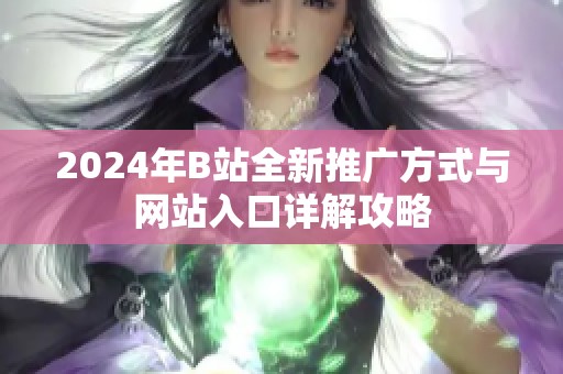 2024年B站全新推广方式与网站入口详解攻略