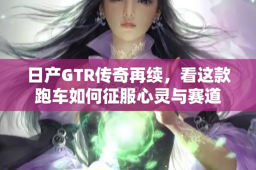 日产GTR传奇再续，看这款跑车如何征服心灵与赛道