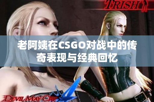 老阿姨在CSGO对战中的传奇表现与经典回忆