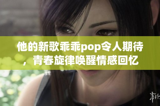 他的新歌乖乖pop令人期待，青春旋律唤醒情感回忆