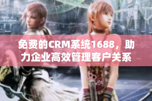 免费的CRM系统1688，助力企业高效管理客户关系