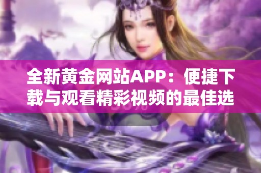 全新黄金网站APP：便捷下载与观看精彩视频的最佳选择