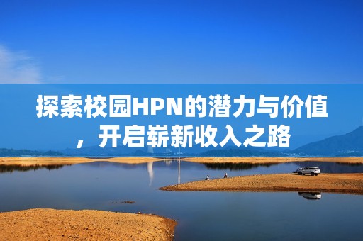 探索校园HPN的潜力与价值，开启崭新收入之路