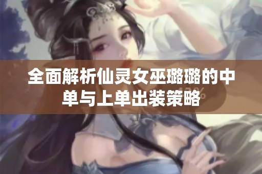 全面解析仙灵女巫璐璐的中单与上单出装策略