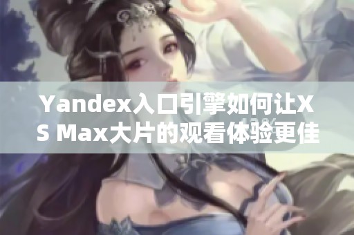 Yandex入口引擎如何让XS Max大片的观看体验更佳