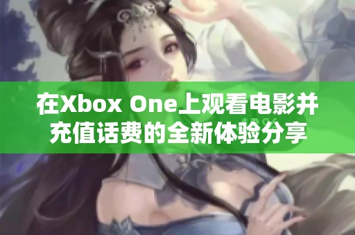 在Xbox One上观看电影并充值话费的全新体验分享