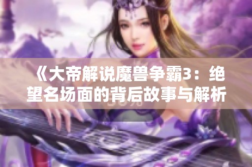 《大帝解说魔兽争霸3：绝望名场面的背后故事与解析》