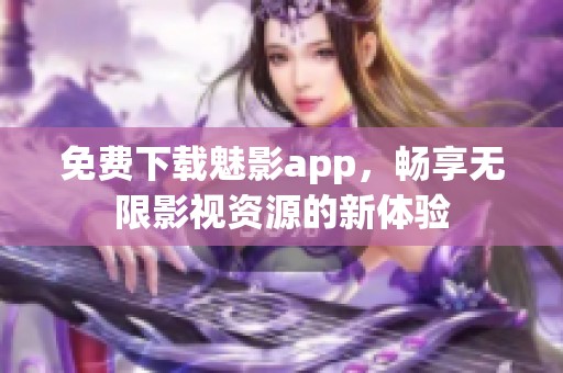 免费下载魅影app，畅享无限影视资源的新体验