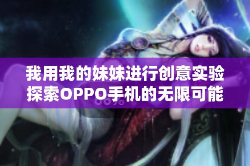 我用我的妹妹进行创意实验探索OPPO手机的无限可能