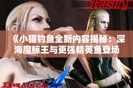 《小猫钓鱼全新内容揭秘：深海魔鲸王与更强精英鱼登场》