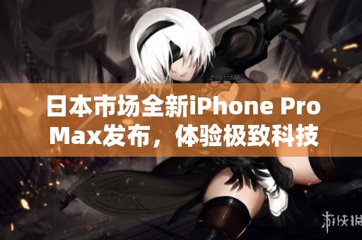 日本市场全新iPhone Pro Max发布，体验极致科技魅力