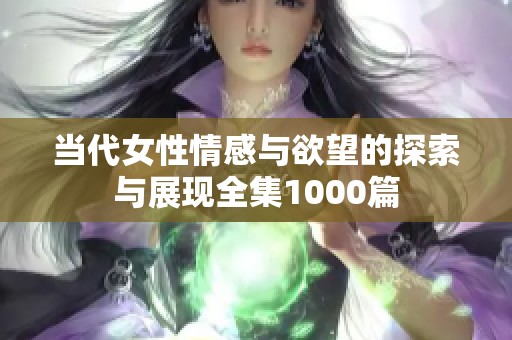 当代女性情感与欲望的探索与展现全集1000篇