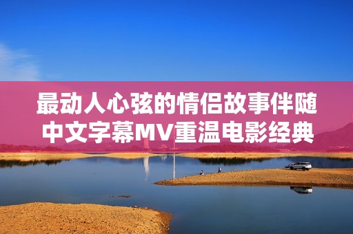 最动人心弦的情侣故事伴随中文字幕MV重温电影经典时刻