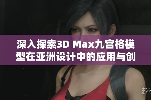 深入探索3D Max九宫格模型在亚洲设计中的应用与创意