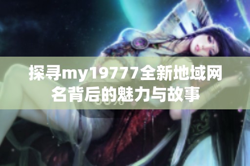 探寻my19777全新地域网名背后的魅力与故事