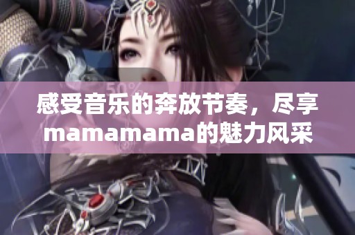 感受音乐的奔放节奏，尽享mamamama的魅力风采