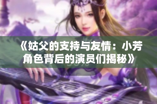 《姑父的支持与友情：小芳角色背后的演员们揭秘》