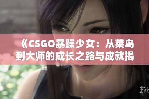 《CSGO暴躁少女：从菜鸟到大师的成长之路与成就揭秘》