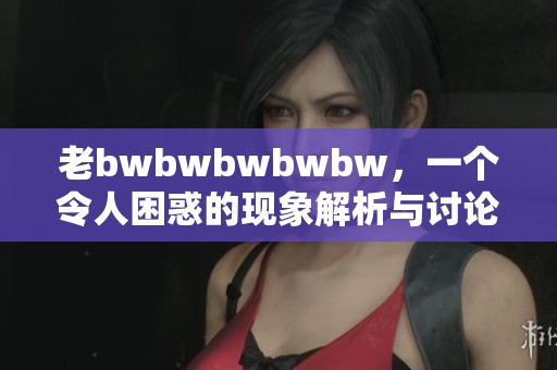 老bwbwbwbwbw，一个令人困惑的现象解析与讨论