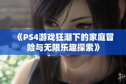 《PS4游戏狂潮下的家庭冒险与无限乐趣探索》