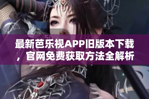 最新芭乐视APP旧版本下载，官网免费获取方法全解析